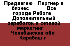 Предлагаю : Партнёр в бизнес        - Все города Работа » Дополнительный заработок и сетевой маркетинг   . Челябинская обл.,Карабаш г.